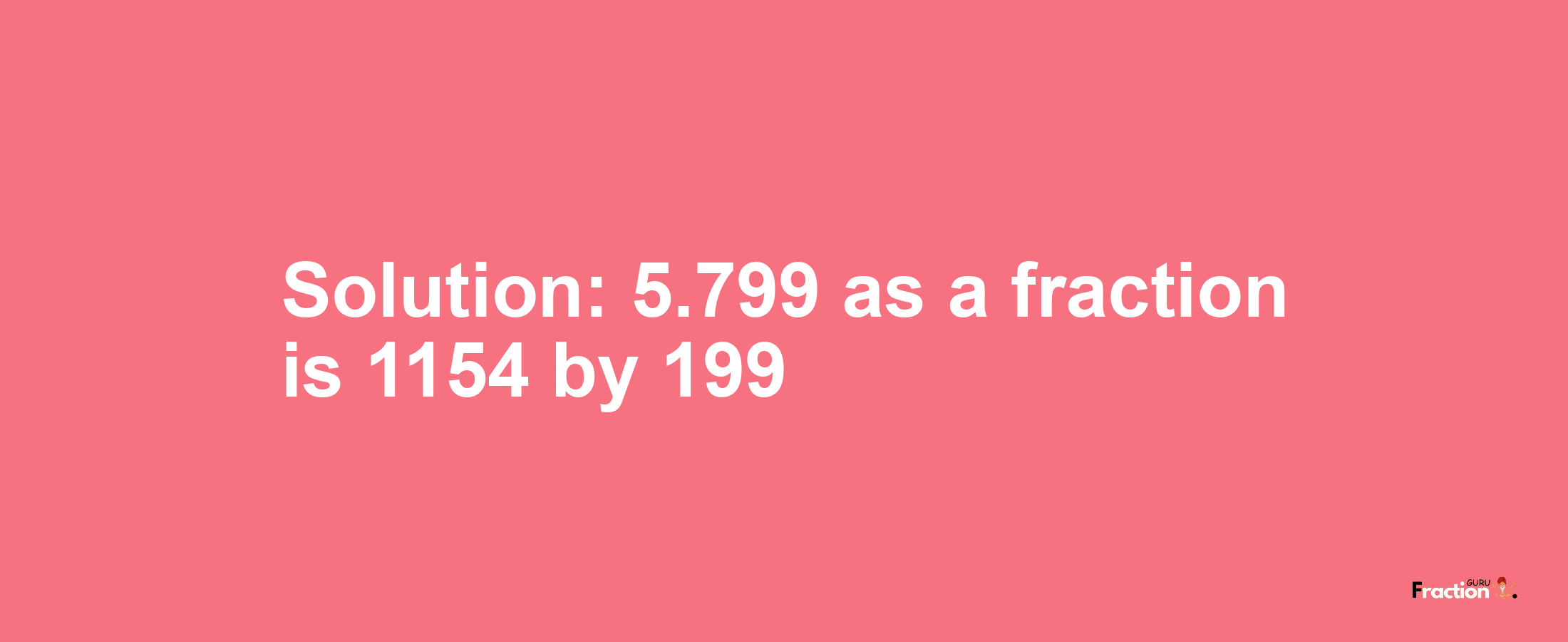 Solution:5.799 as a fraction is 1154/199